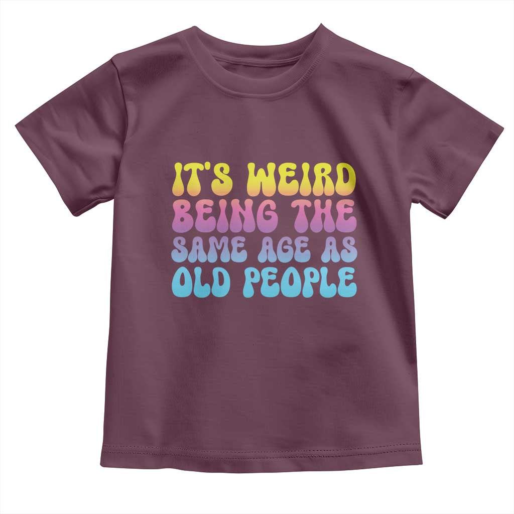 It's Weird Being The Same Age As Old People Toddler T Shirt