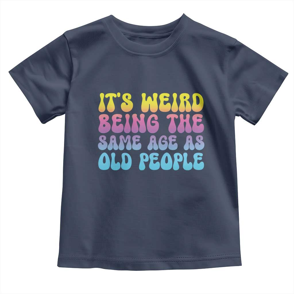 It's Weird Being The Same Age As Old People Toddler T Shirt
