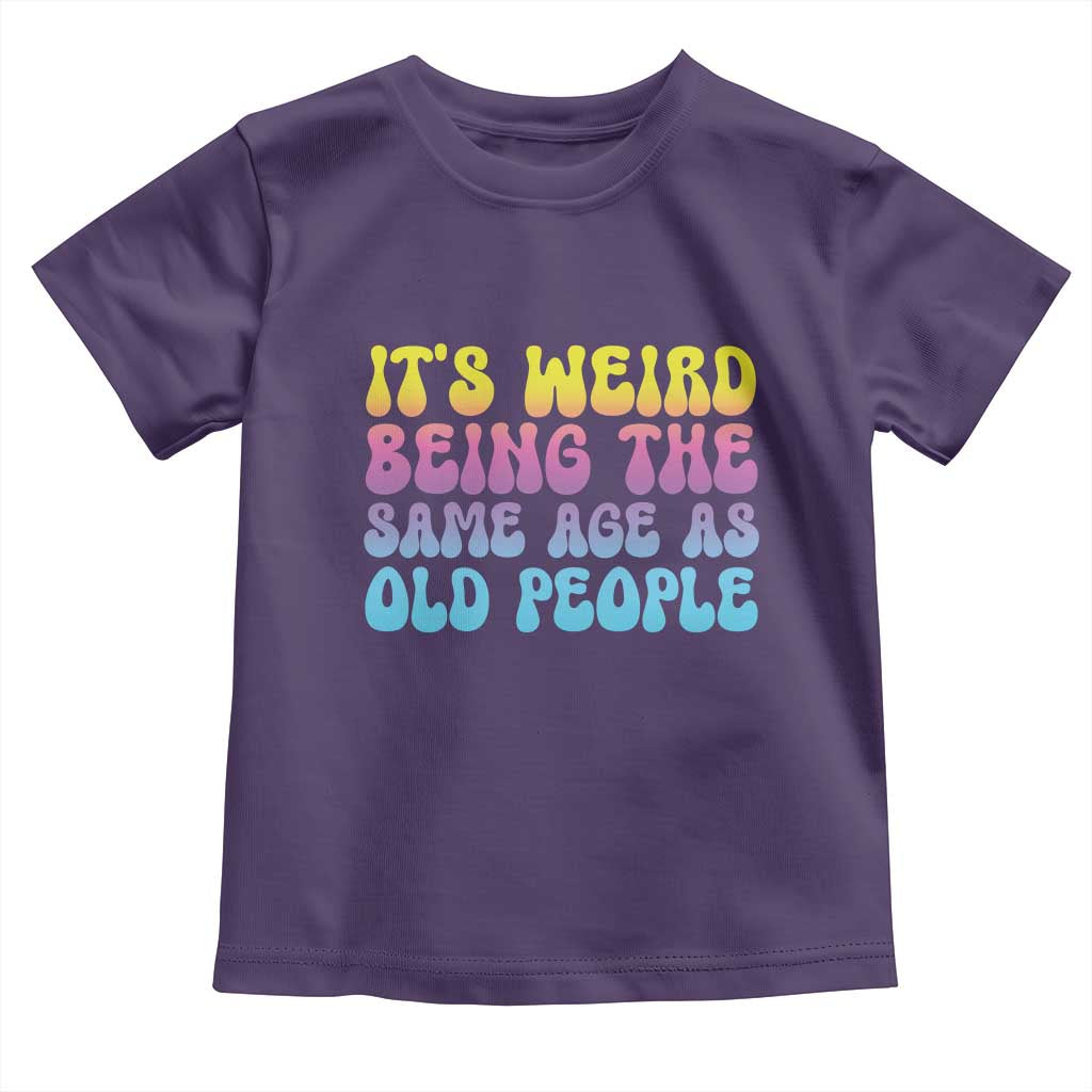 It's Weird Being The Same Age As Old People Toddler T Shirt