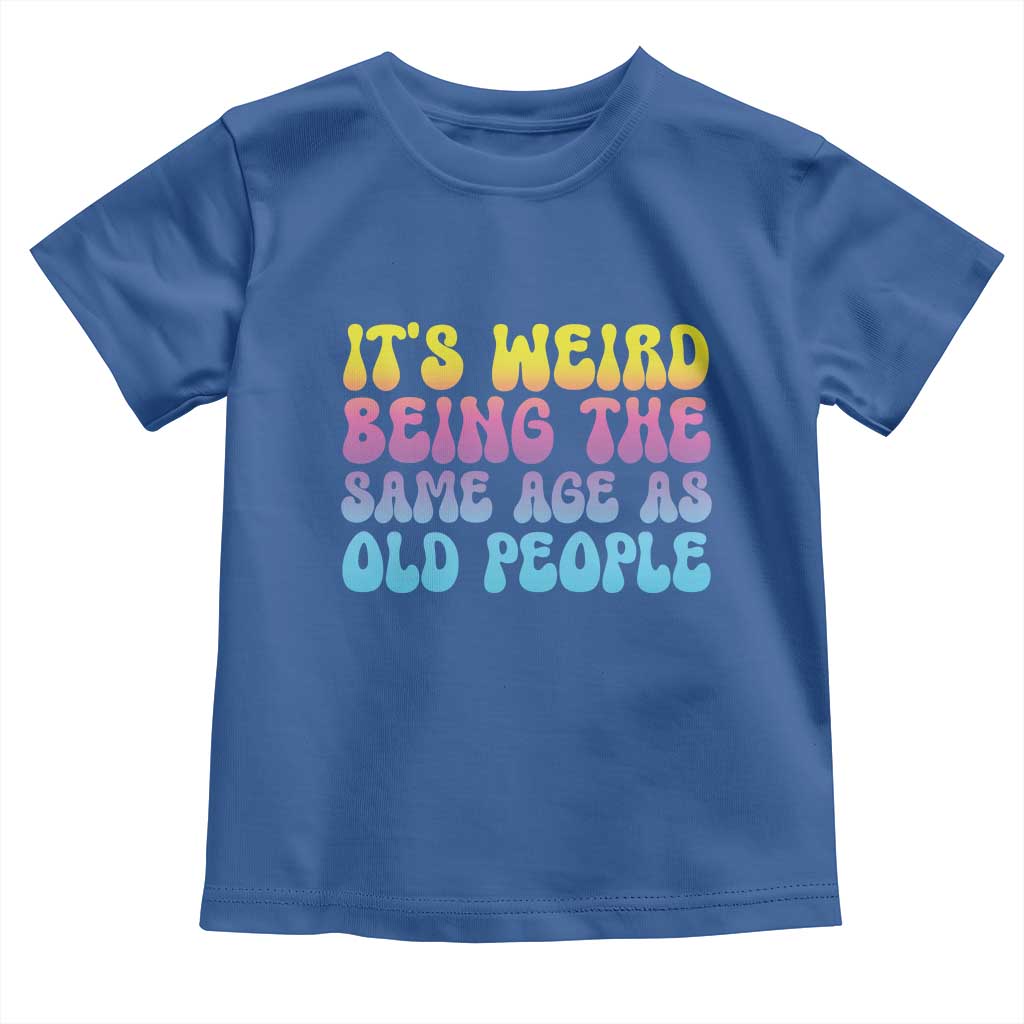 It's Weird Being The Same Age As Old People Toddler T Shirt