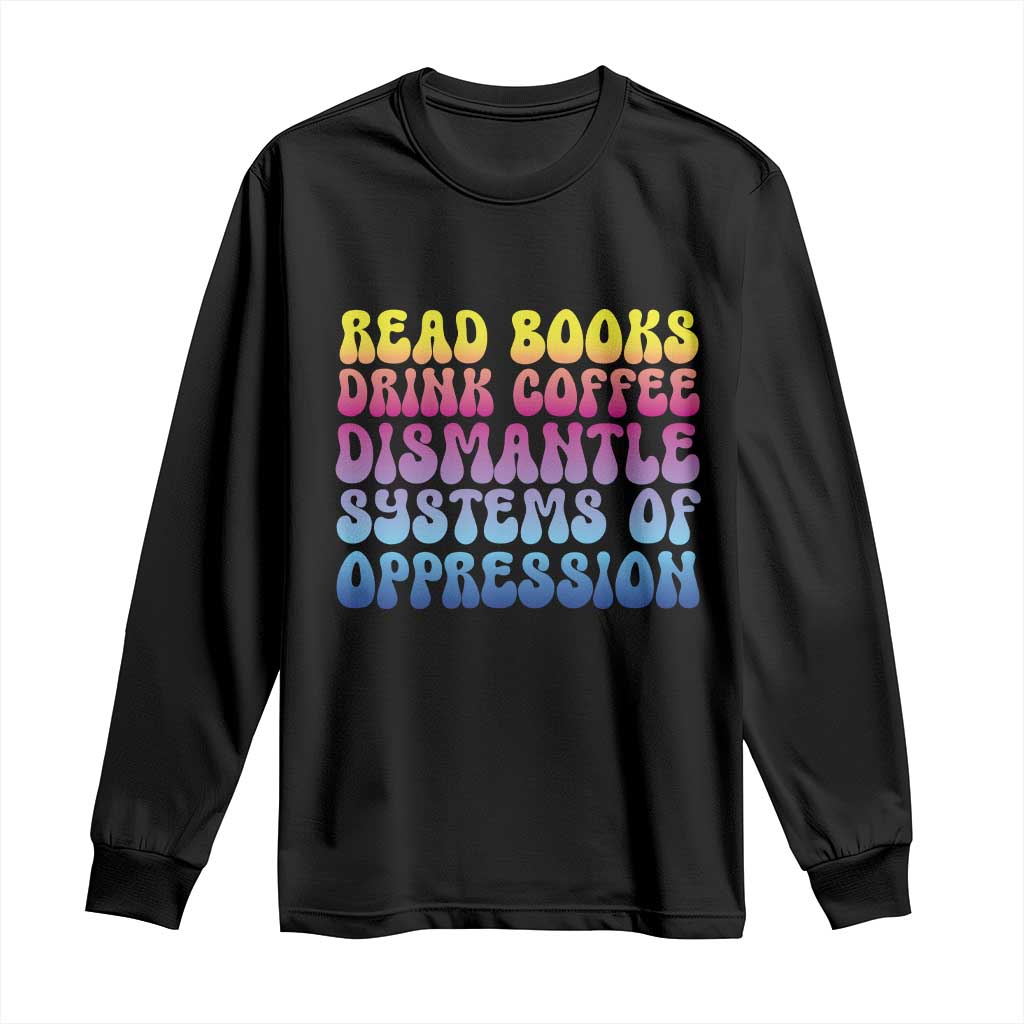 Read Books Drink Coffee Dismantle Systems of Oppression Long Sleeve Shirt Feminism Social Justice