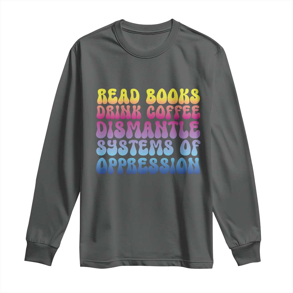 Read Books Drink Coffee Dismantle Systems of Oppression Long Sleeve Shirt Feminism Social Justice