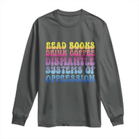 Read Books Drink Coffee Dismantle Systems of Oppression Long Sleeve Shirt Feminism Social Justice
