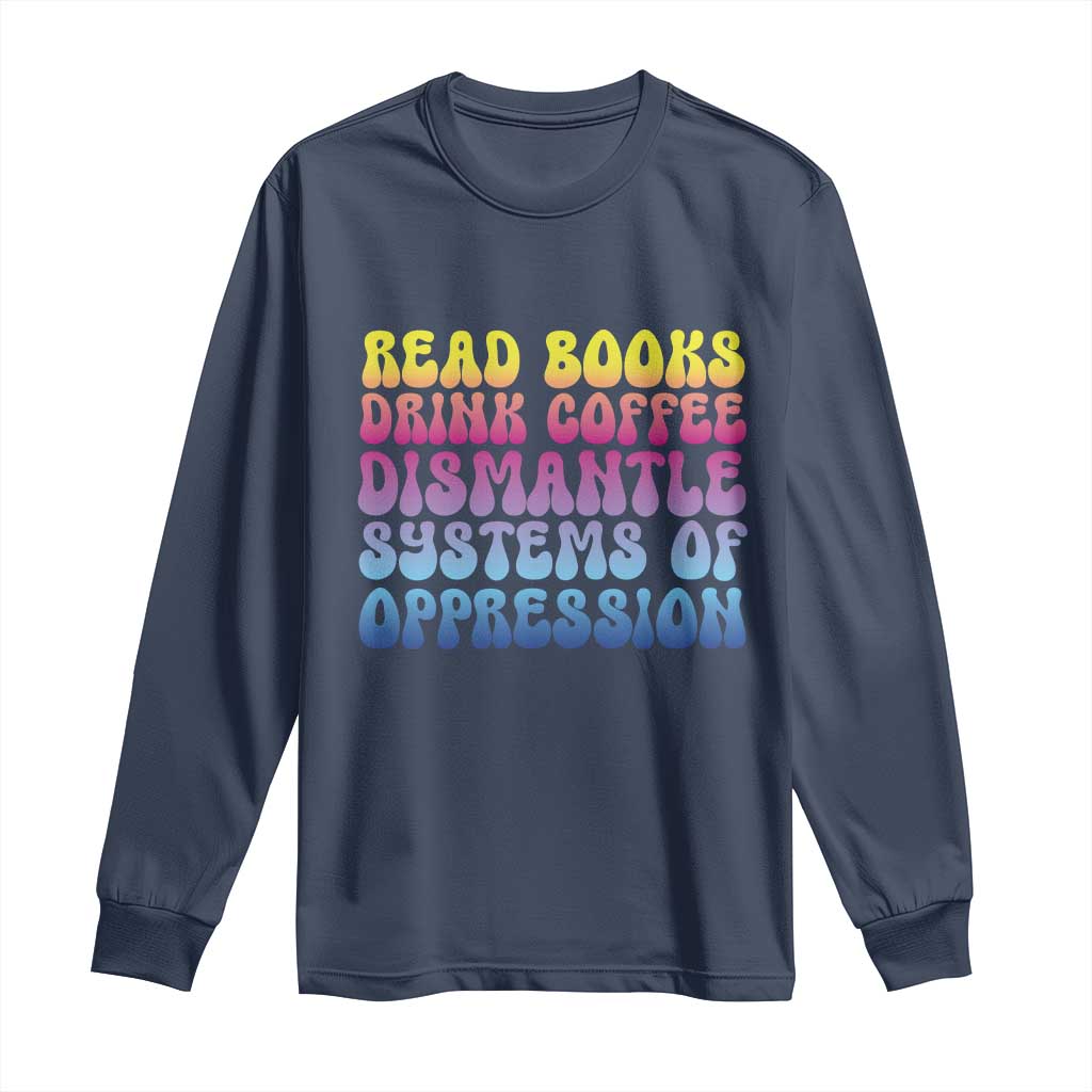 Read Books Drink Coffee Dismantle Systems of Oppression Long Sleeve Shirt Feminism Social Justice