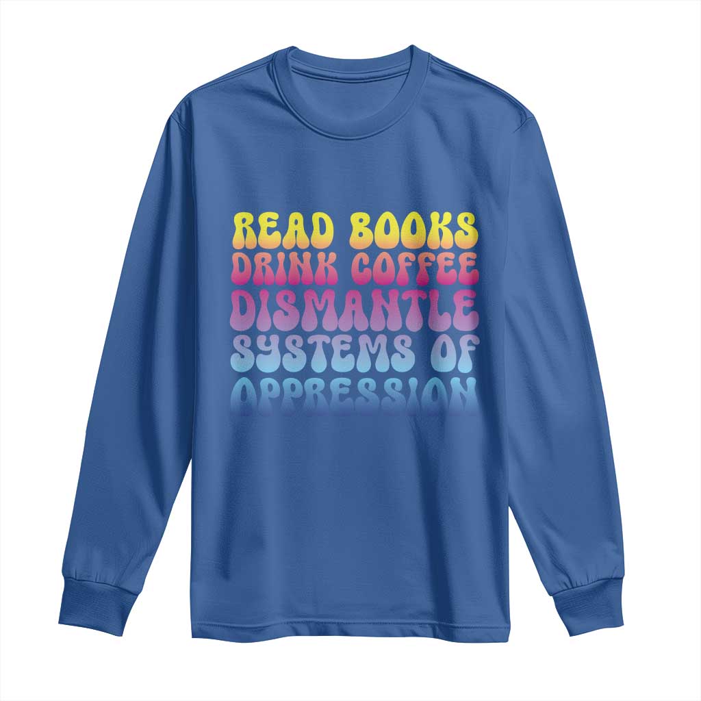 Read Books Drink Coffee Dismantle Systems of Oppression Long Sleeve Shirt Feminism Social Justice