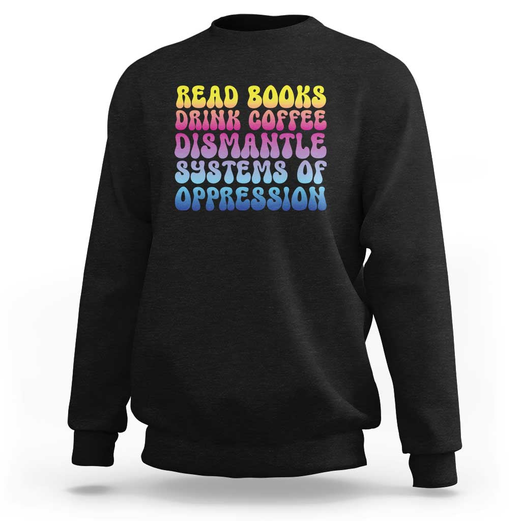 Read Books Drink Coffee Dismantle Systems of Oppression Sweatshirt Feminism Social Justice