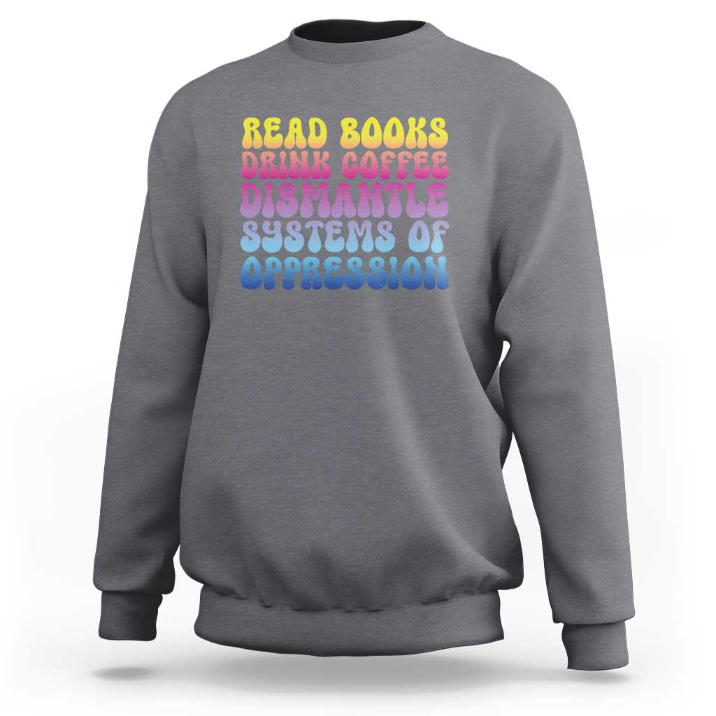 Read Books Drink Coffee Dismantle Systems of Oppression Sweatshirt Feminism Social Justice