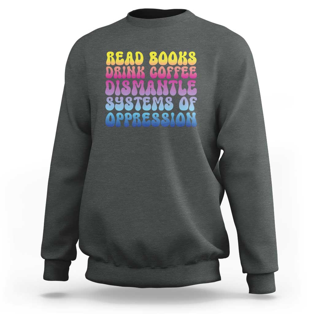 Read Books Drink Coffee Dismantle Systems of Oppression Sweatshirt Feminism Social Justice