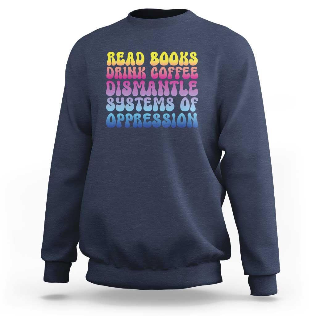 Read Books Drink Coffee Dismantle Systems of Oppression Sweatshirt Feminism Social Justice
