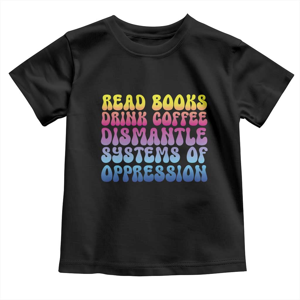 Read Books Drink Coffee Dismantle Systems of Oppression Toddler T Shirt Feminism Social Justice