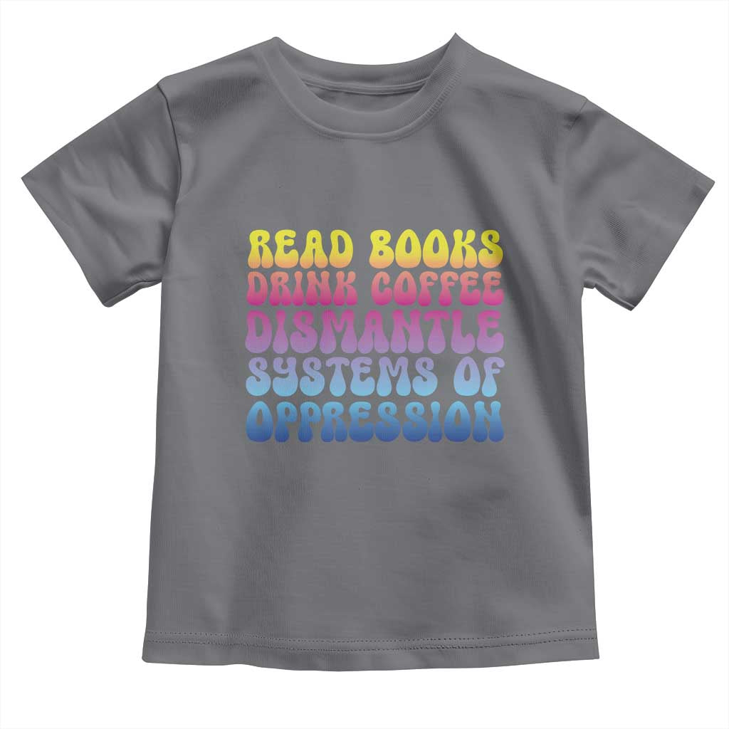 Read Books Drink Coffee Dismantle Systems of Oppression Toddler T Shirt Feminism Social Justice