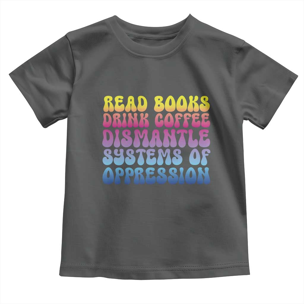 Read Books Drink Coffee Dismantle Systems of Oppression Toddler T Shirt Feminism Social Justice