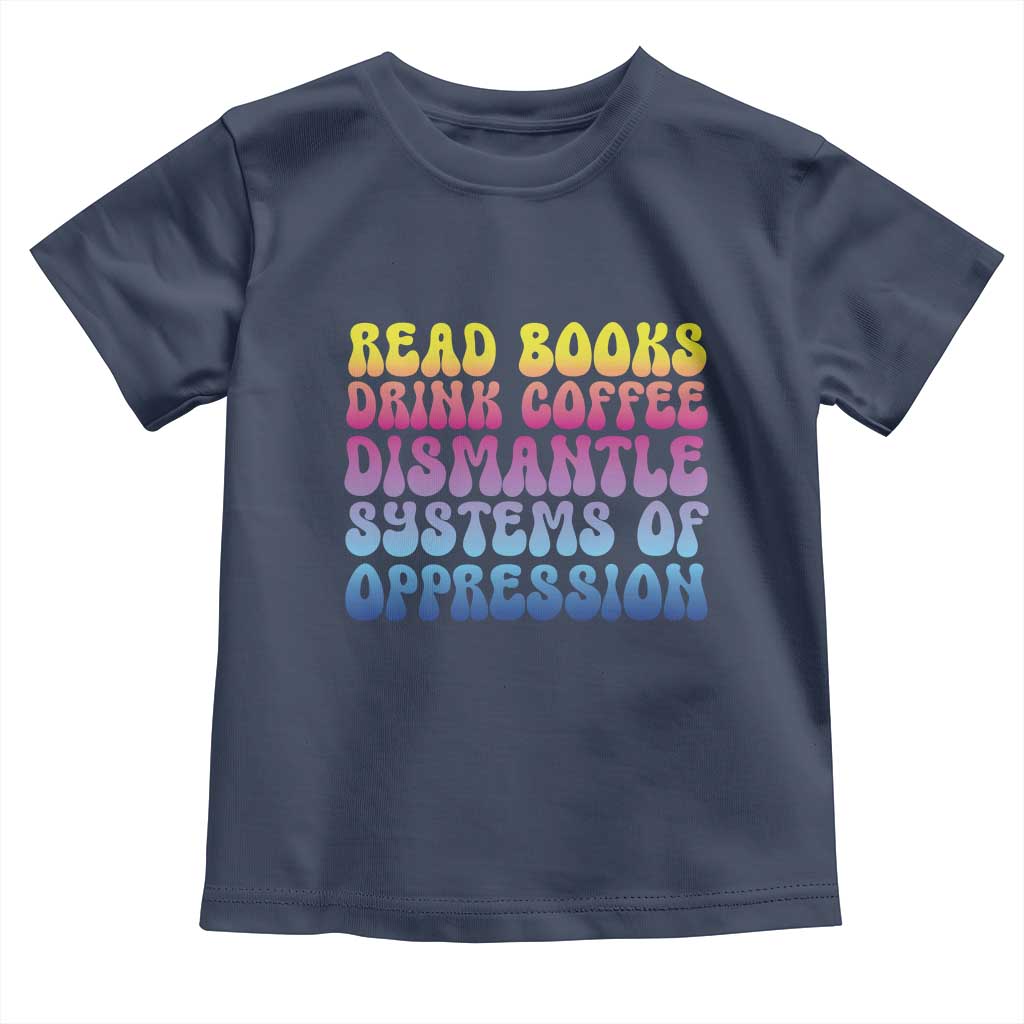 Read Books Drink Coffee Dismantle Systems of Oppression Toddler T Shirt Feminism Social Justice