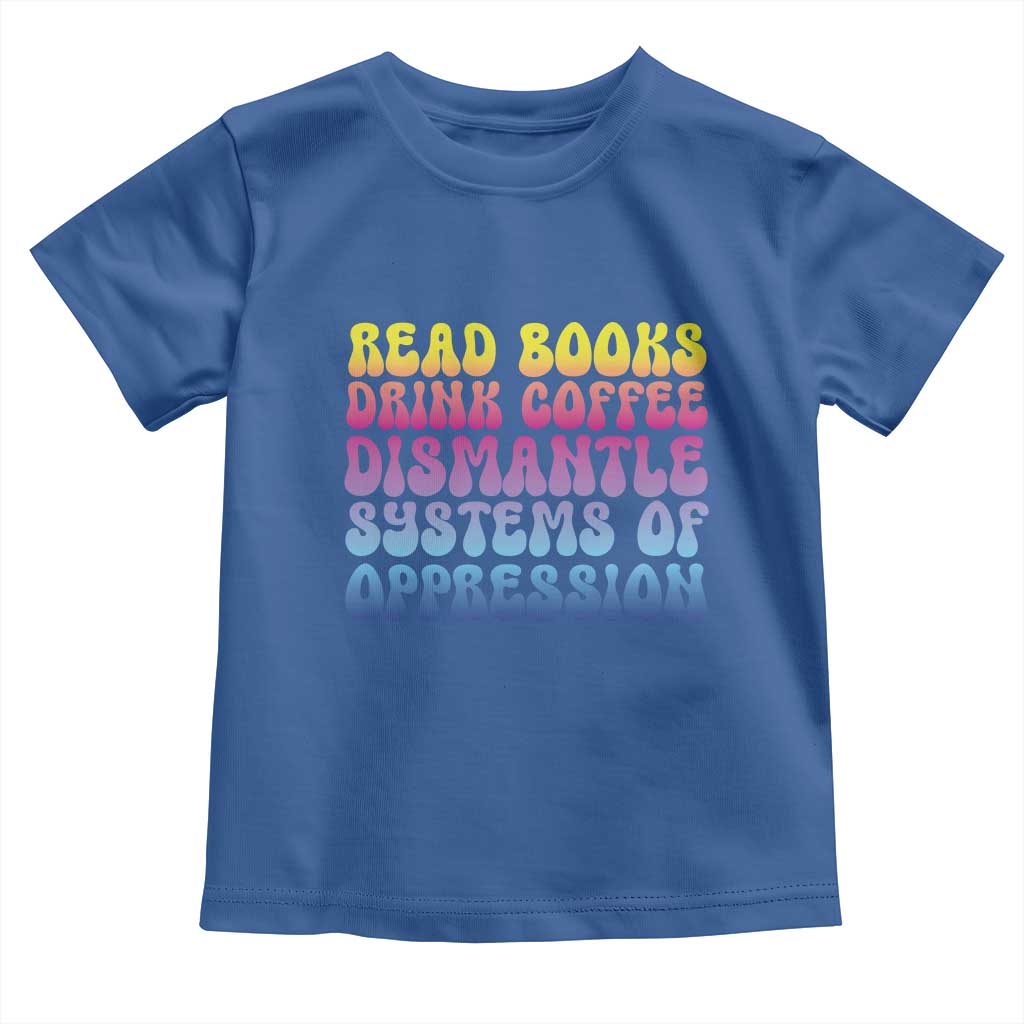 Read Books Drink Coffee Dismantle Systems of Oppression Toddler T Shirt Feminism Social Justice