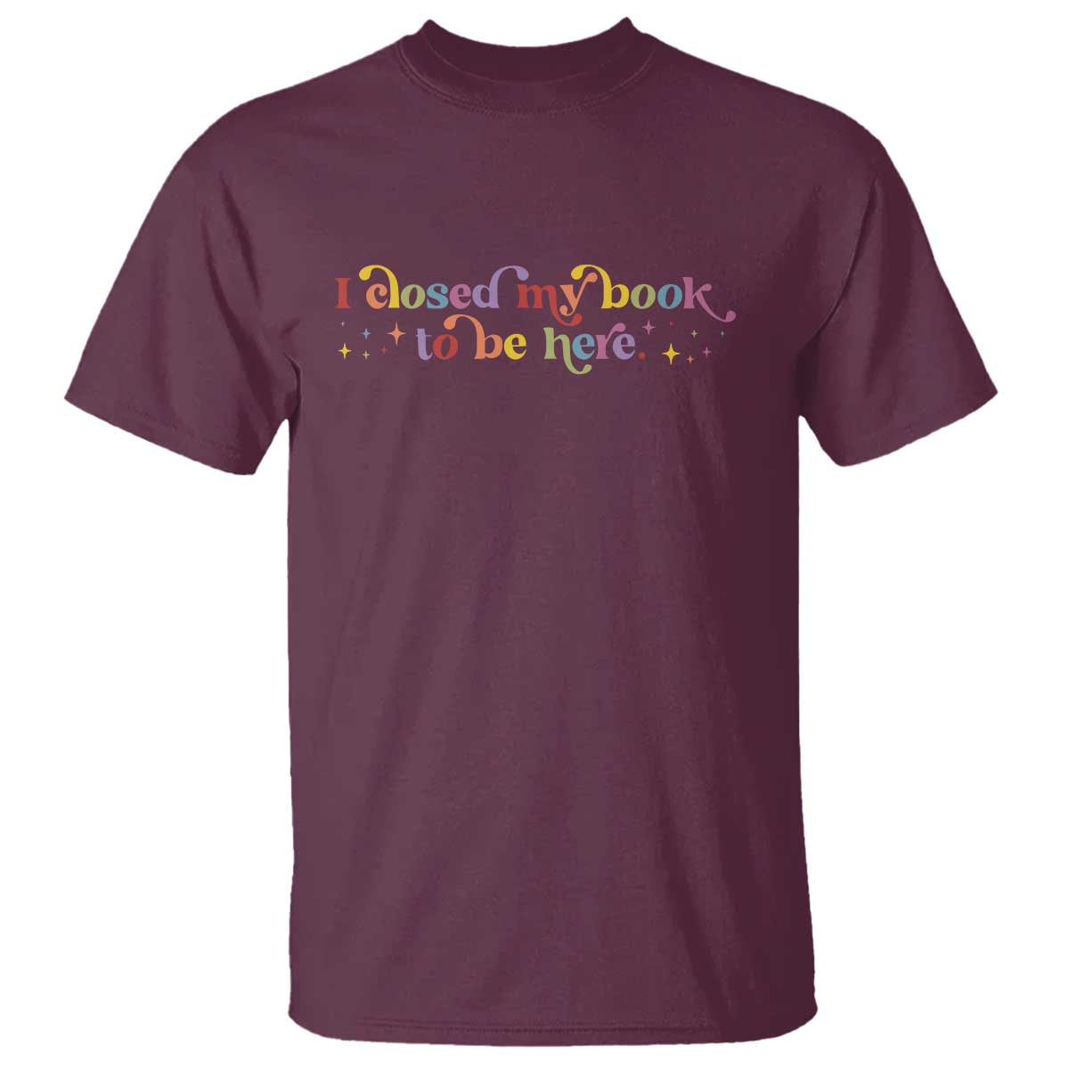 I Closed My Book to Be Here T Shirt - Wonder Print Shop
