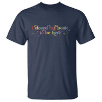I Closed My Book to Be Here T Shirt - Wonder Print Shop