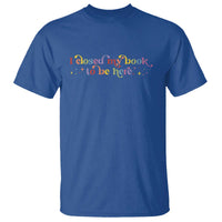 I Closed My Book to Be Here T Shirt - Wonder Print Shop