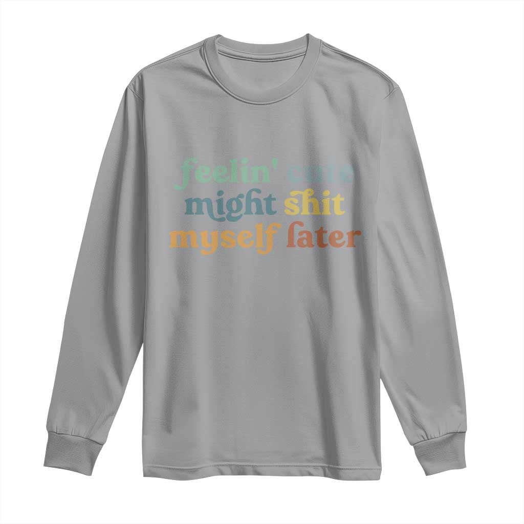 Feeling Cute Might Shit Myself Later Long Sleeve Shirt Funny Newborn Gift