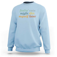 Feeling Cute Might Shit Myself Later Sweatshirt Funny Newborn Gift