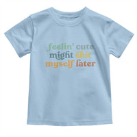 Feeling Cute Might Shit Myself Later Toddler T Shirt Funny Newborn Gift