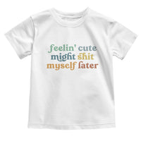 Feeling Cute Might Shit Myself Later Toddler T Shirt Funny Newborn Gift