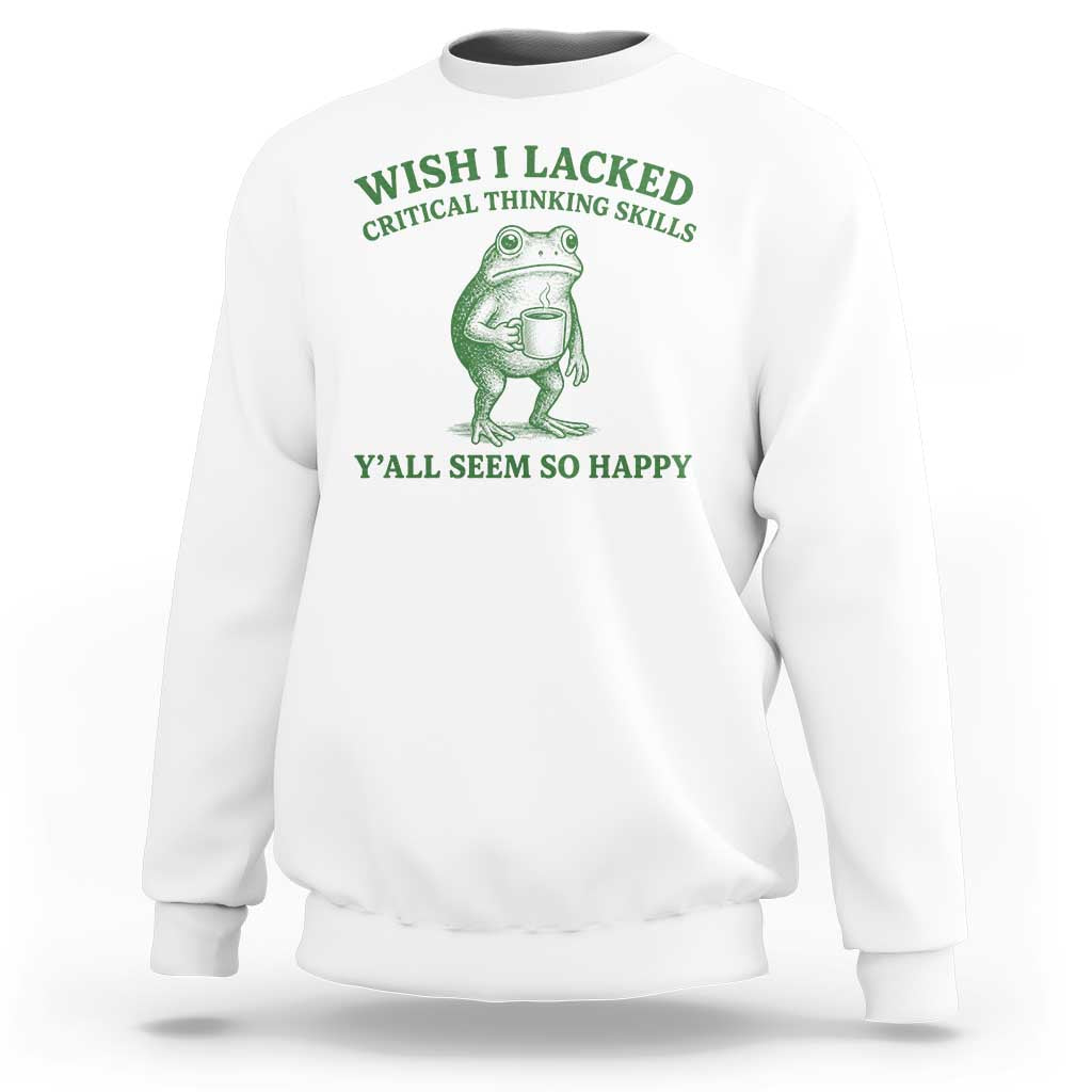 Sarcastic Overthinking Frog Coffee Meme Sweatshirt Wish I Lacked Critical Thinking Skills Y'all Seem So Happy