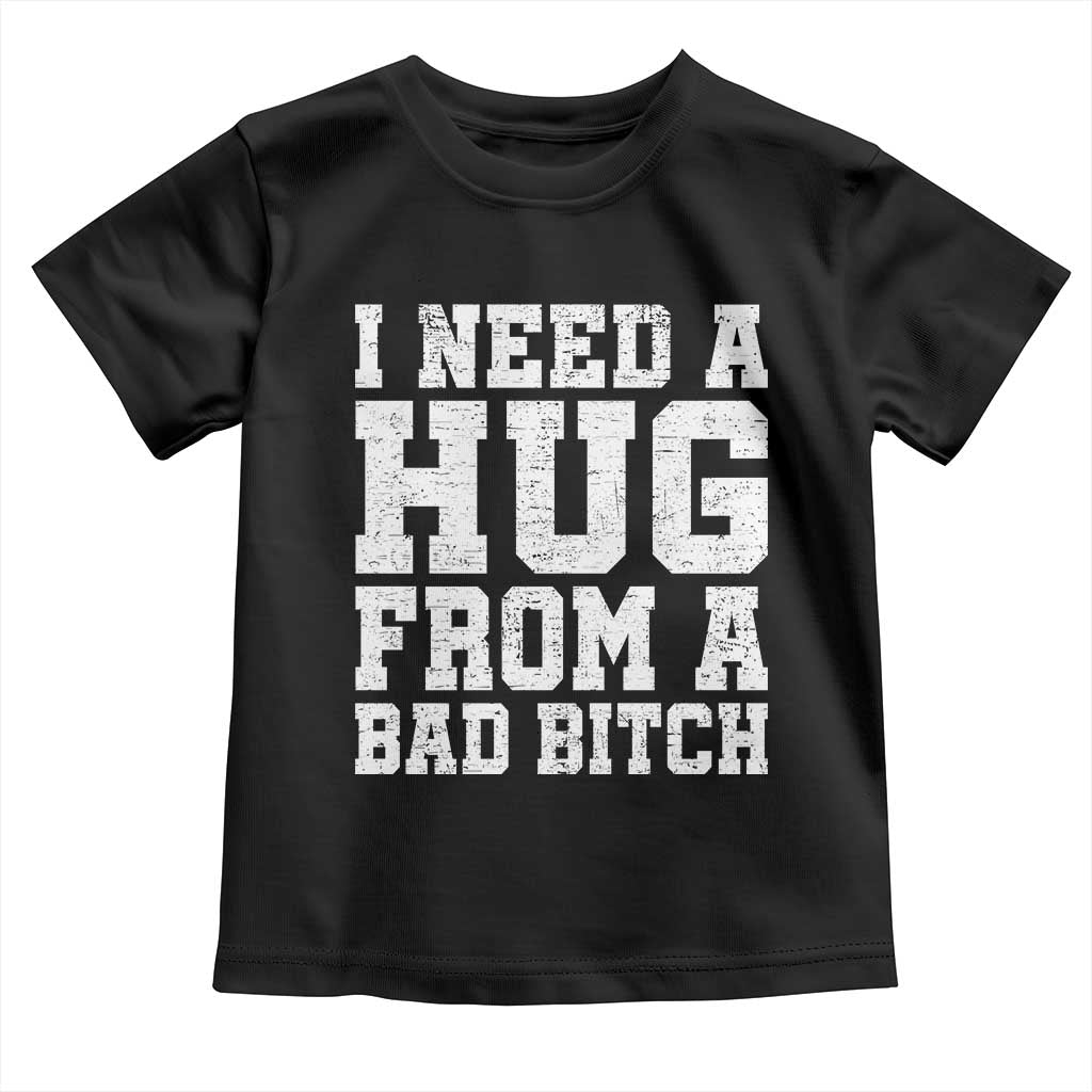 I Need A Hug From A Bad B*tch Toddler T Shirt Funny Saying Quote