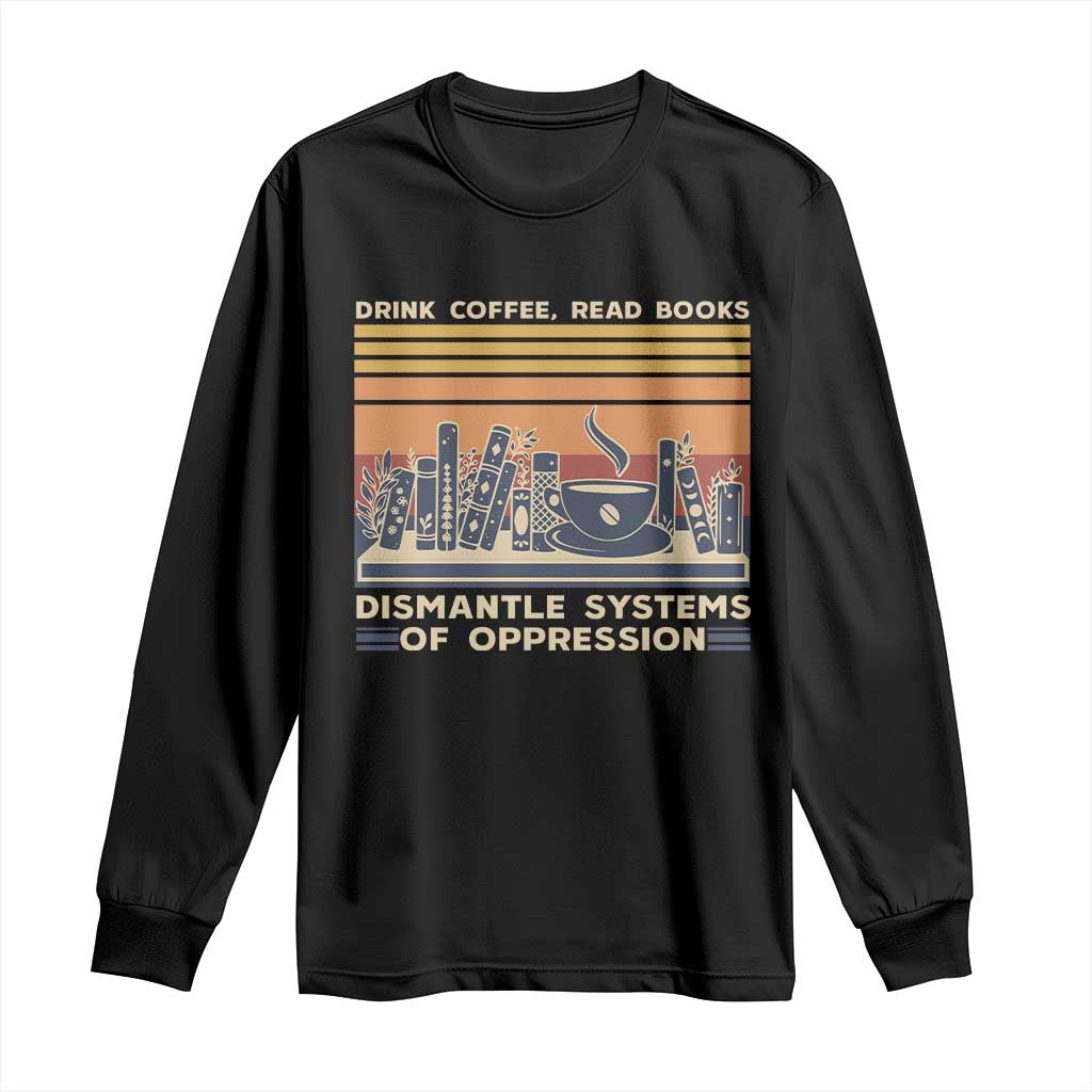 Drink Coffee Read Books Dismantle Systems Of Oppression Long Sleeve Shirt