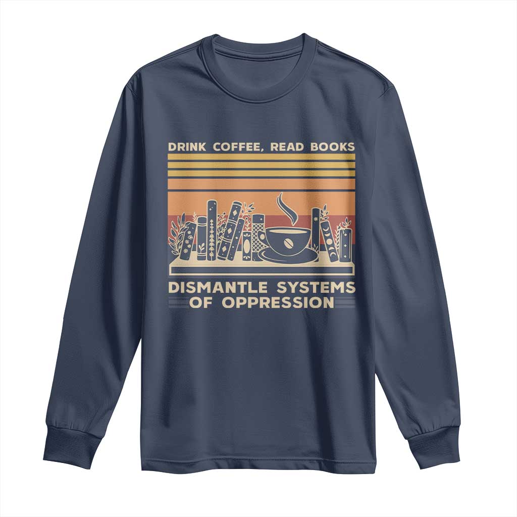 Drink Coffee Read Books Dismantle Systems Of Oppression Long Sleeve Shirt