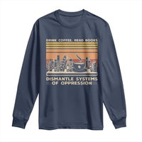 Drink Coffee Read Books Dismantle Systems Of Oppression Long Sleeve Shirt