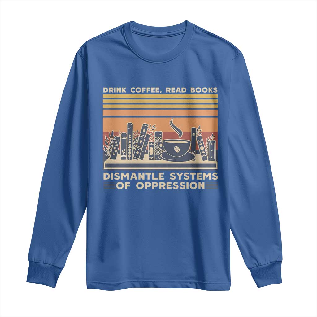 Drink Coffee Read Books Dismantle Systems Of Oppression Long Sleeve Shirt