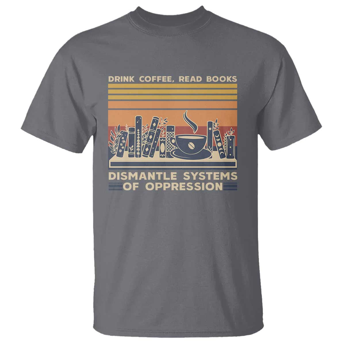 Drink Coffee Read Books Dismantle Systems Of Oppression T Shirt