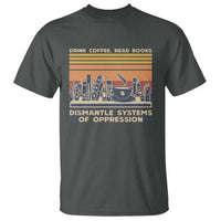 Drink Coffee Read Books Dismantle Systems Of Oppression T Shirt