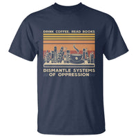 Drink Coffee Read Books Dismantle Systems Of Oppression T Shirt
