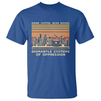 Drink Coffee Read Books Dismantle Systems Of Oppression T Shirt