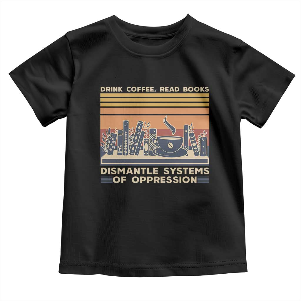 Drink Coffee Read Books Dismantle Systems Of Oppression Toddler T Shirt