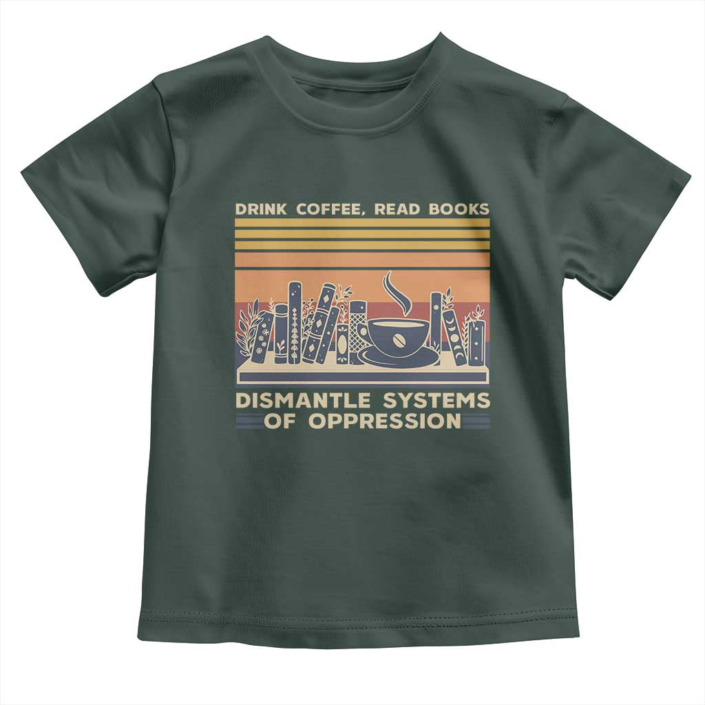 Drink Coffee Read Books Dismantle Systems Of Oppression Toddler T Shirt