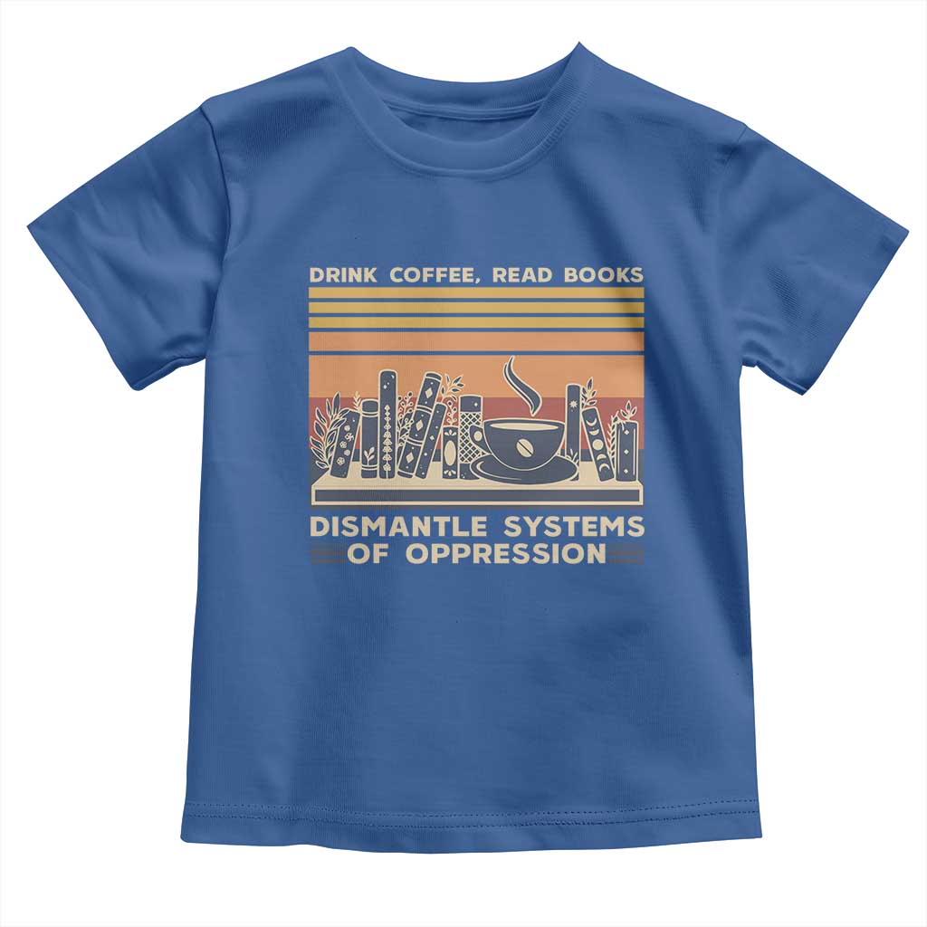 Drink Coffee Read Books Dismantle Systems Of Oppression Toddler T Shirt