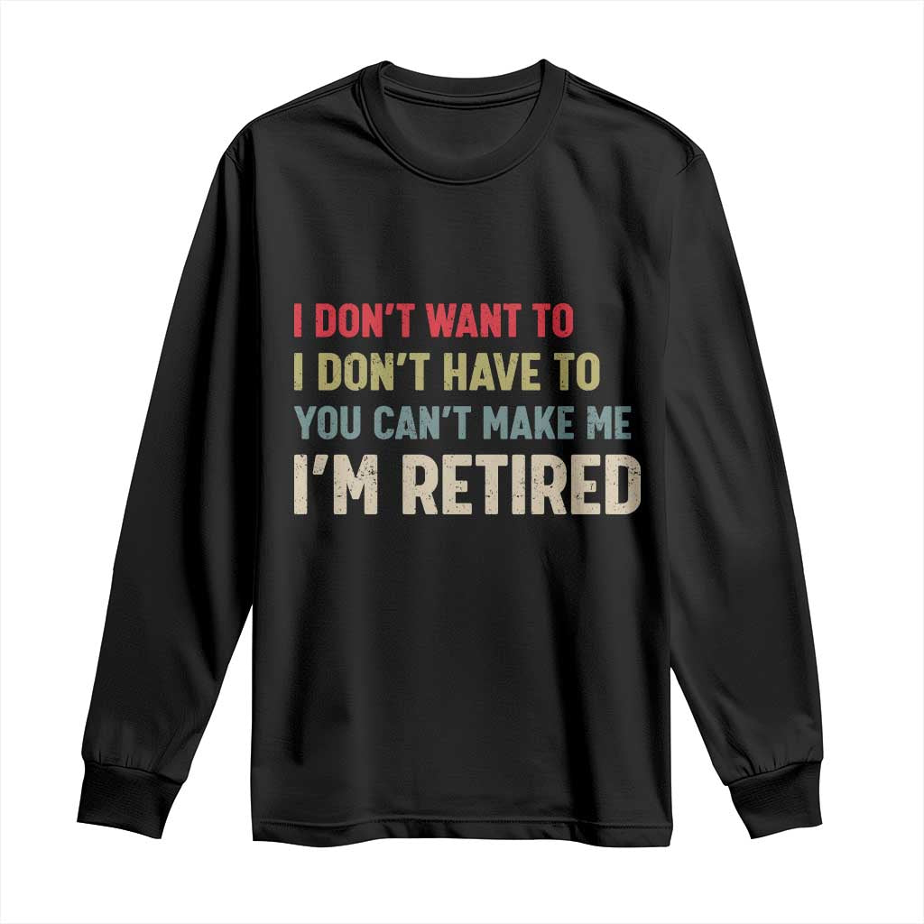 Funny Retirement Long Sleeve Shirt Im Retired I Dont Want To I Dont Have To You Cant Make Me - Wonder Print Shop