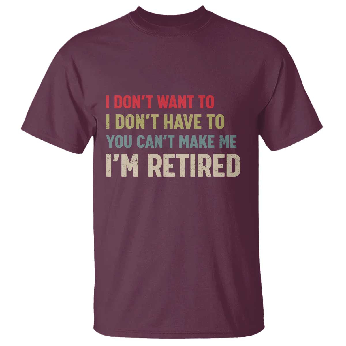 Funny Retirement T Shirt Im Retired I Dont Want To I Dont Have To You Cant Make Me - Wonder Print Shop