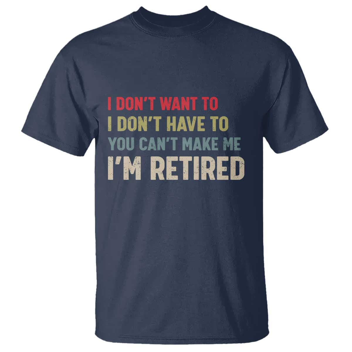 Funny Retirement T Shirt Im Retired I Dont Want To I Dont Have To You Cant Make Me - Wonder Print Shop