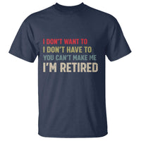 Funny Retirement T Shirt Im Retired I Dont Want To I Dont Have To You Cant Make Me - Wonder Print Shop