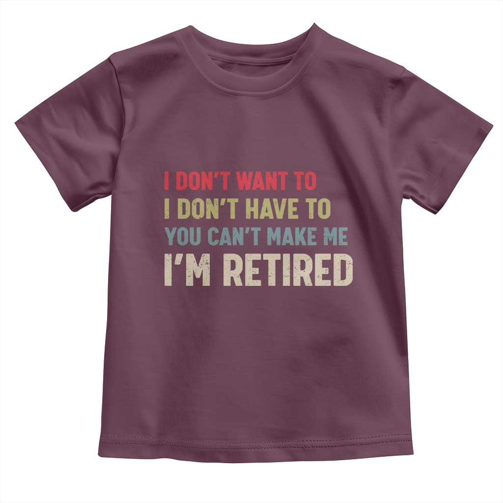 Funny Retirement Toddler T Shirt Im Retired I Dont Want To I Dont Have To You Cant Make Me - Wonder Print Shop