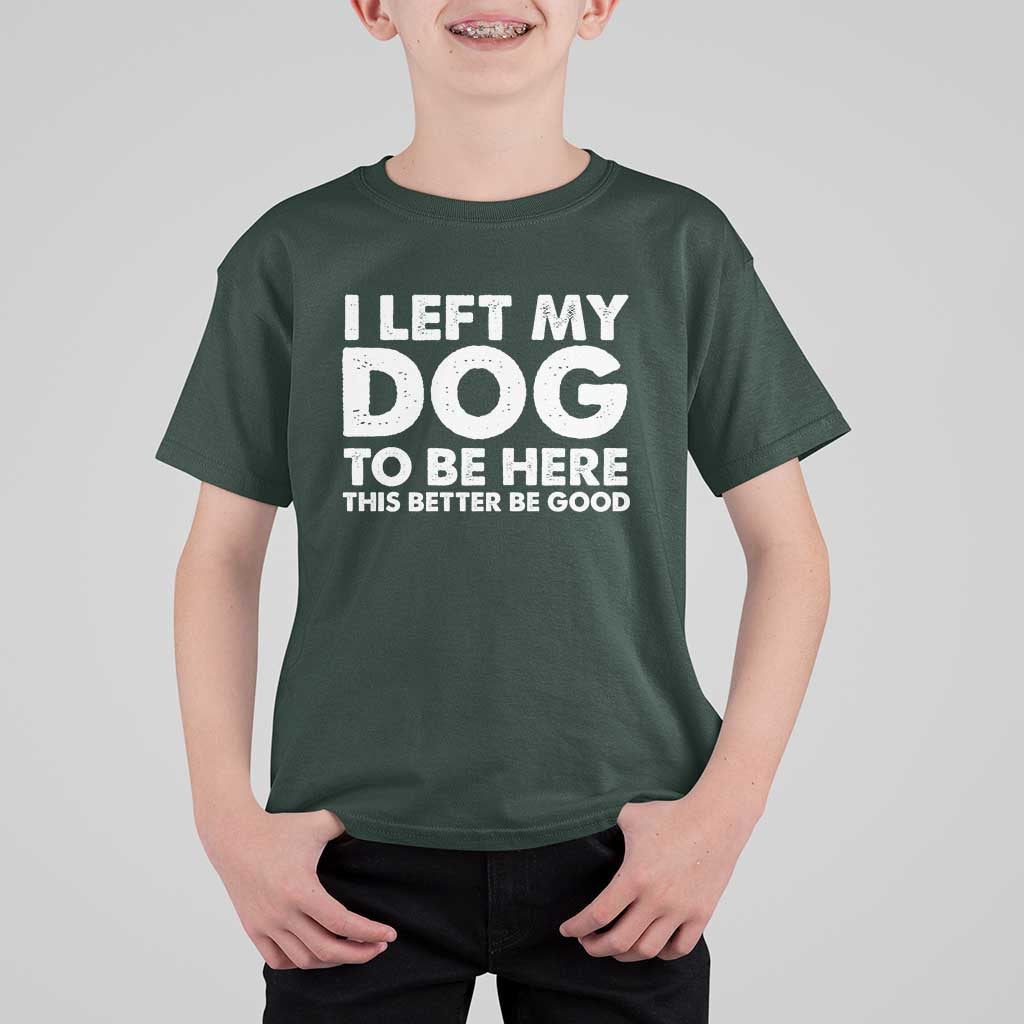 Funny Dog Lover T Shirt For Kid I Left My Dog To Be Here This Better Be Good - Wonder Print Shop