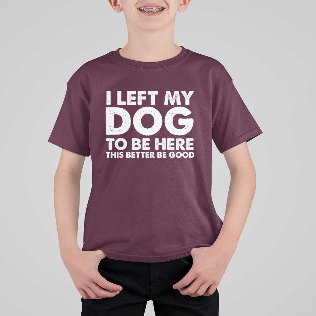 Funny Dog Lover T Shirt For Kid I Left My Dog To Be Here This Better Be Good - Wonder Print Shop