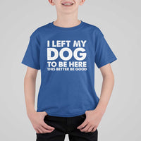 Funny Dog Lover T Shirt For Kid I Left My Dog To Be Here This Better Be Good - Wonder Print Shop
