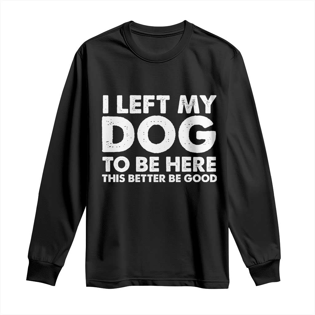 Funny Dog Lover Long Sleeve Shirt I Left My Dog To Be Here This Better Be Good - Wonder Print Shop