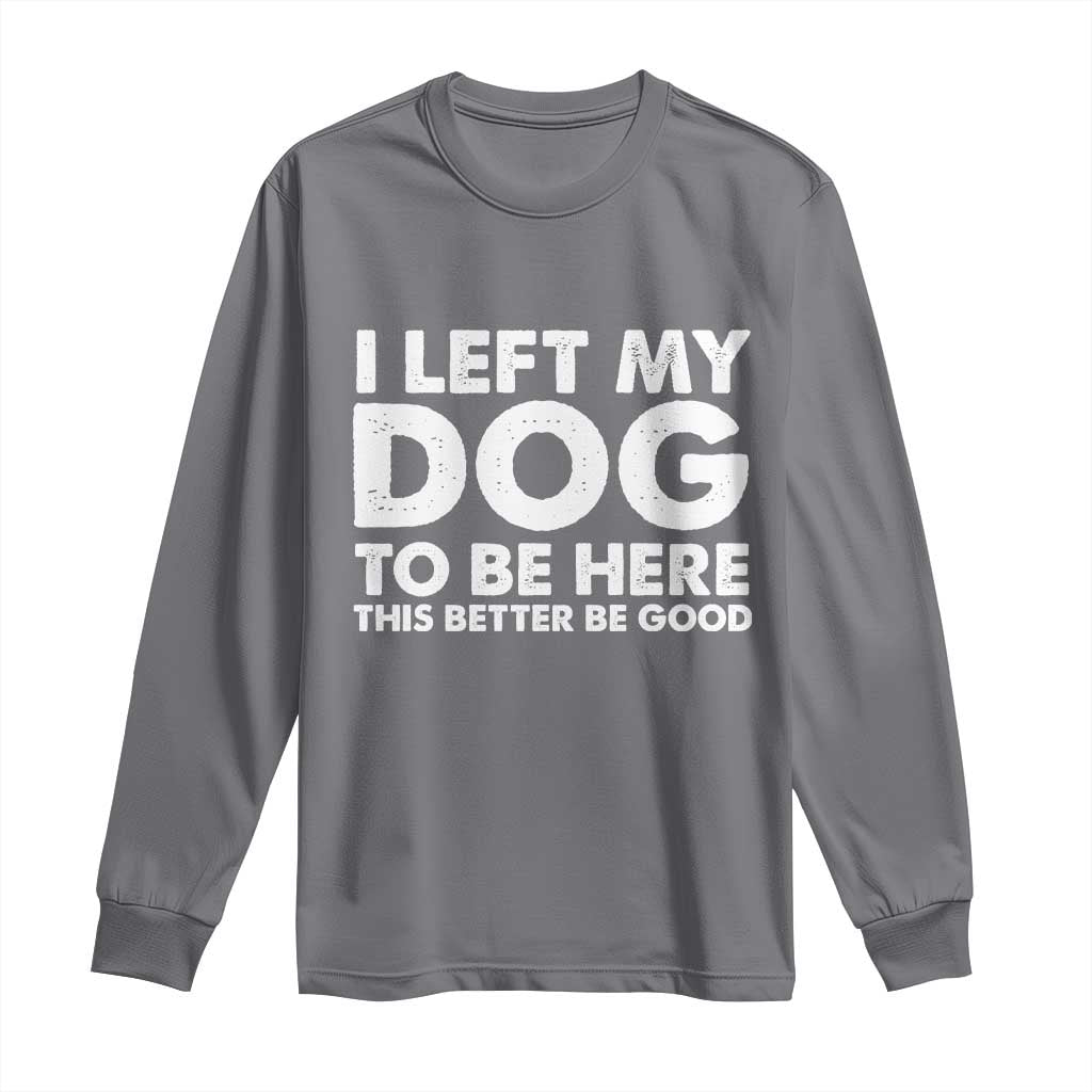 Funny Dog Lover Long Sleeve Shirt I Left My Dog To Be Here This Better Be Good - Wonder Print Shop