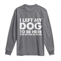 Funny Dog Lover Long Sleeve Shirt I Left My Dog To Be Here This Better Be Good - Wonder Print Shop