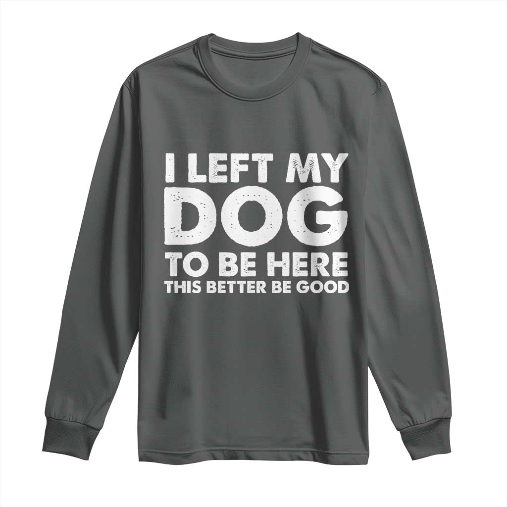 Funny Dog Lover Long Sleeve Shirt I Left My Dog To Be Here This Better Be Good - Wonder Print Shop